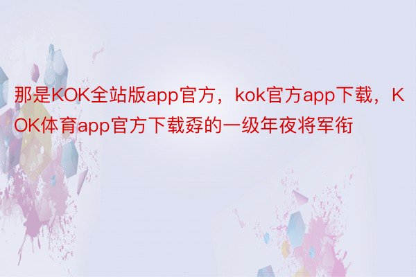 那是KOK全站版app官方，kok官方app下载，KOK体育app官方下载孬的一级年夜将军衔