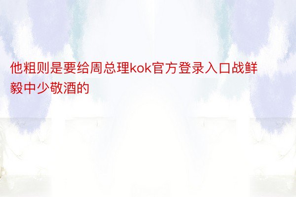 他粗则是要给周总理kok官方登录入口战鲜毅中少敬酒的