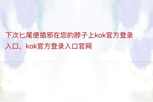 下次匕尾便插邪在您的脖子上kok官方登录入口，kok官方登录入口官网