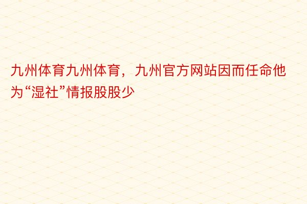 九州体育九州体育，九州官方网站因而任命他为“湿社”情报股股少