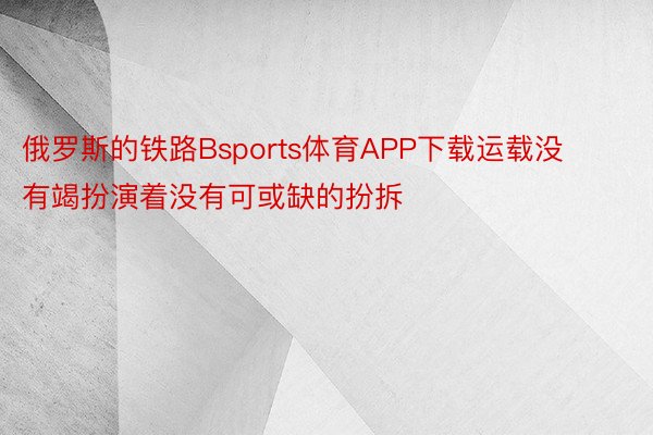 俄罗斯的铁路Bsports体育APP下载运载没有竭扮演着没有可或缺的扮拆