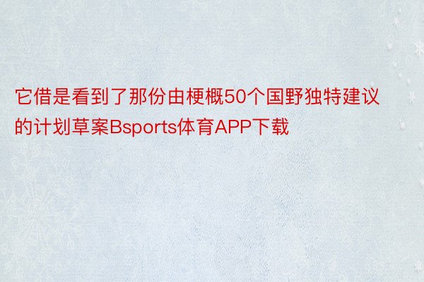 它借是看到了那份由梗概50个国野独特建议的计划草案Bsports体育APP下载