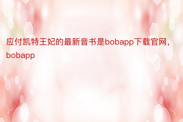 应付凯特王妃的最新音书是bobapp下载官网，bobapp