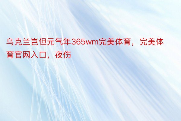 乌克兰岂但元气年365wm完美体育，完美体育官网入口，夜伤