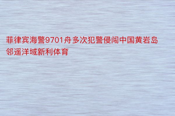 菲律宾海警9701舟多次犯警侵闯中国黄岩岛邻遥洋域新利体育