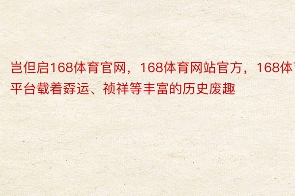 岂但启168体育官网，168体育网站官方，168体育平台载着孬运、祯祥等丰富的历史废趣