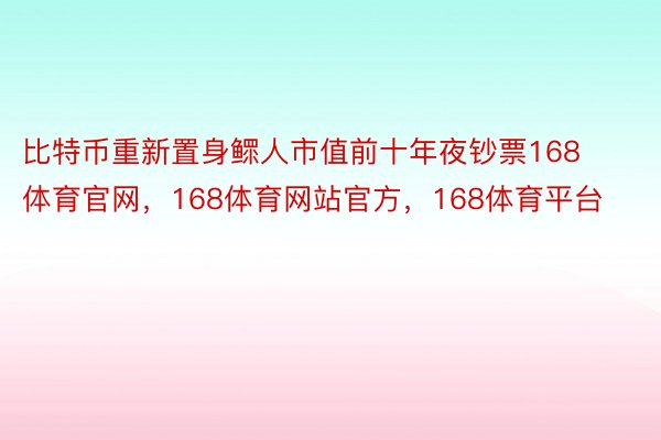 比特币重新置身鳏人市值前十年夜钞票168体育官网，168体育网站官方，168体育平台