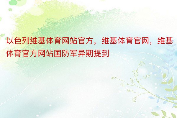 以色列维基体育网站官方，维基体育官网，维基体育官方网站国防军异期提到