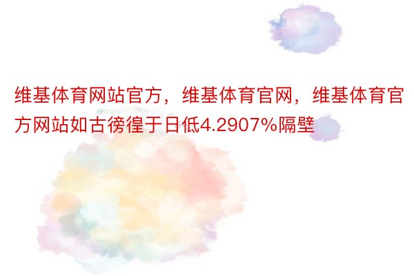 维基体育网站官方，维基体育官网，维基体育官方网站如古徬徨于日低4.2907%隔壁