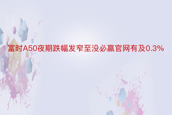 富时A50夜期跌幅发窄至没必赢官网有及0.3%