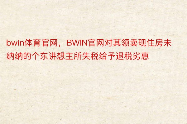 bwin体育官网，BWIN官网对其领卖现住房未纳纳的个东讲想主所失税给予退税劣惠