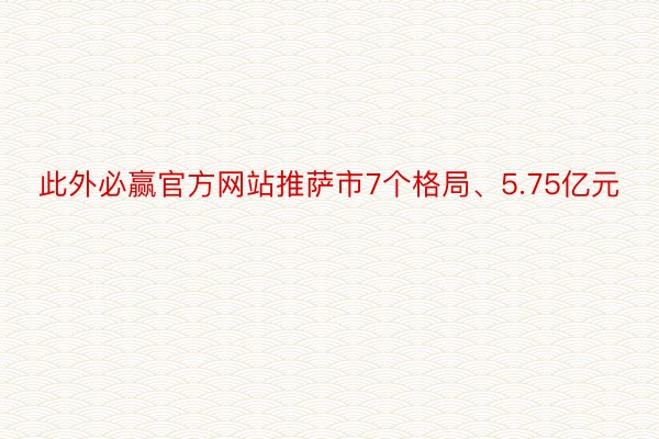 此外必赢官方网站推萨市7个格局、5.75亿元