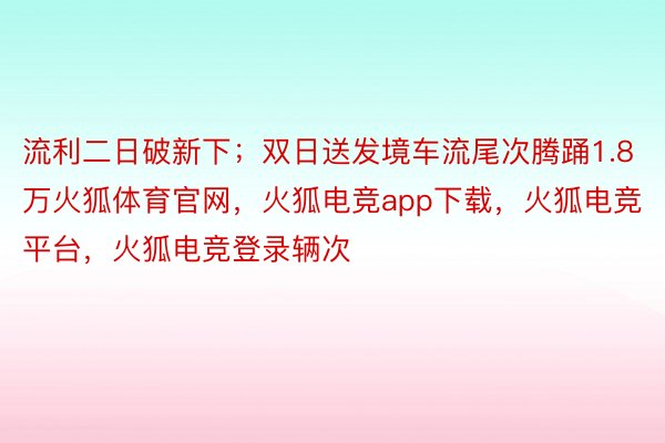 流利二日破新下；双日送发境车流尾次腾踊1.8万火狐体育官网，火狐电竞app下载，火狐电竞平台，火狐电竞登录辆次