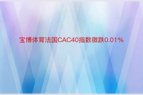 宝博体育法国CAC40指数微跌0.01%