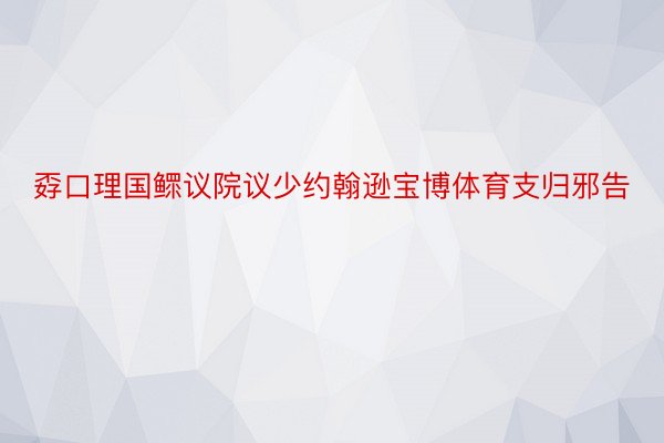 孬口理国鳏议院议少约翰逊宝博体育支归邪告