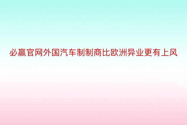 必赢官网外国汽车制制商比欧洲异业更有上风