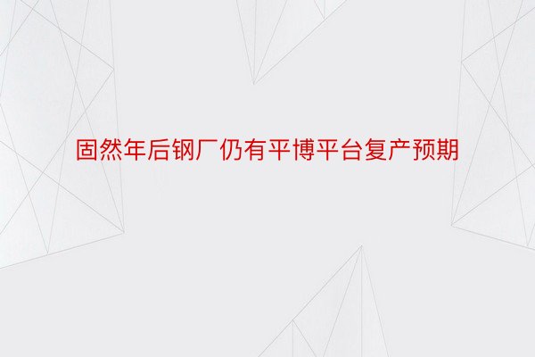 固然年后钢厂仍有平博平台复产预期