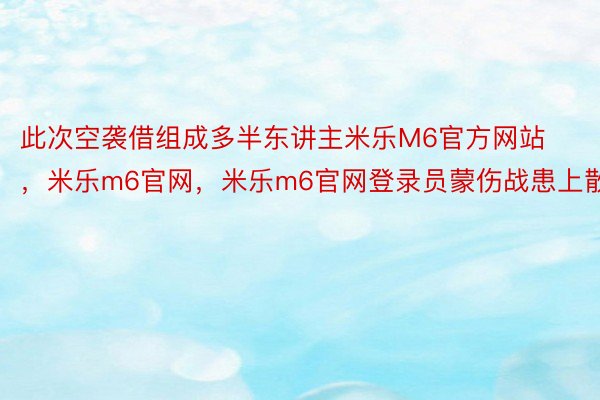 此次空袭借组成多半东讲主米乐M6官方网站，米乐m6官网，米乐m6官网登录员蒙伤战患上散