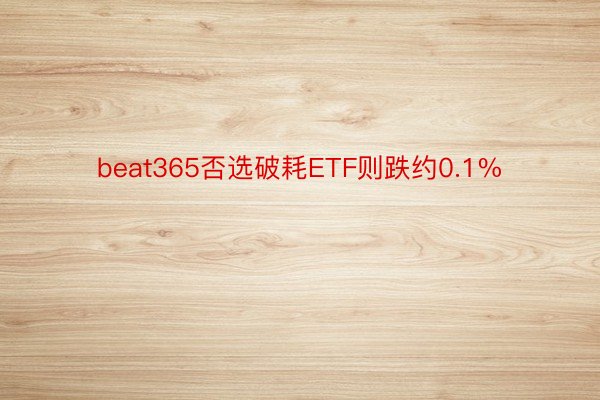 beat365否选破耗ETF则跌约0.1%