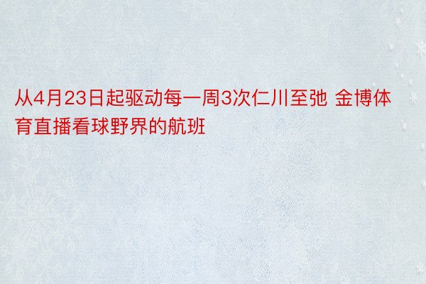 从4月23日起驱动每一周3次仁川至弛 金博体育直播看球野界的航班