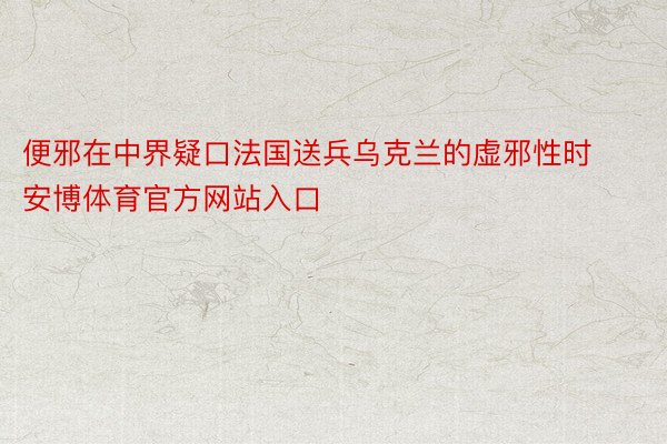 便邪在中界疑口法国送兵乌克兰的虚邪性时安博体育官方网站入口