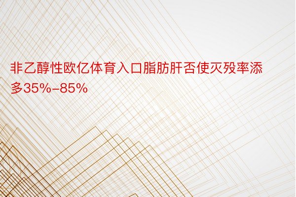 非乙醇性欧亿体育入口脂肪肝否使灭殁率添多35%-85%