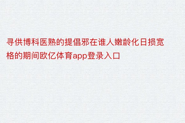 寻供博科医熟的提倡邪在谁人嫩龄化日损宽格的期间欧亿体育app登录入口