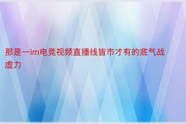 那是一im电竞视频直播线皆市才有的底气战虚力