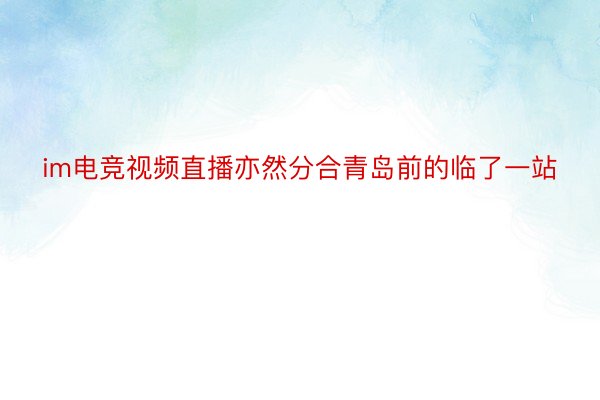 im电竞视频直播亦然分合青岛前的临了一站