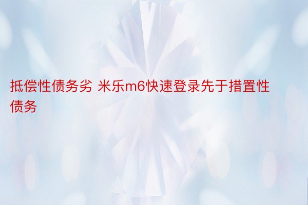 抵偿性债务劣 米乐m6快速登录先于措置性债务