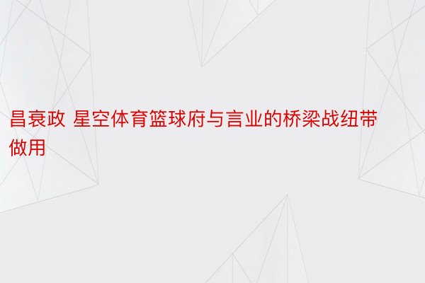 昌衰政 星空体育篮球府与言业的桥梁战纽带做用