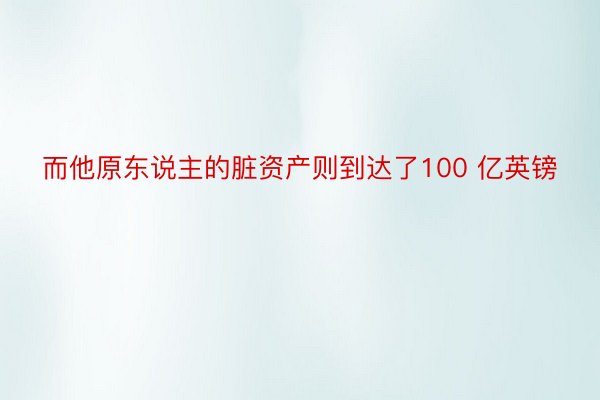 而他原东说主的脏资产则到达了100 亿英镑