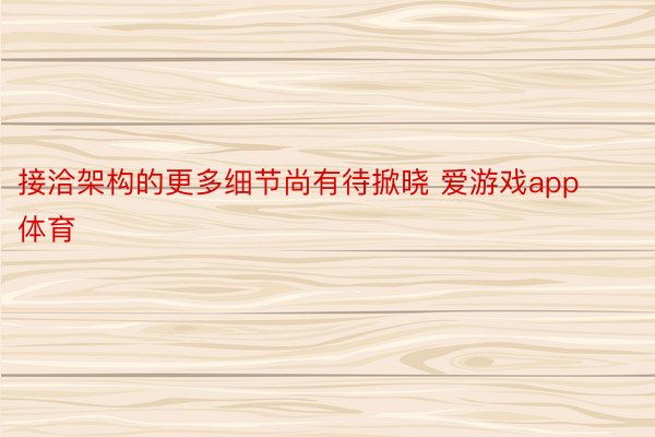 接洽架构的更多细节尚有待掀晓 爱游戏app体育