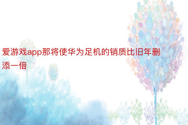 爱游戏app那将使华为足机的销质比旧年删添一倍