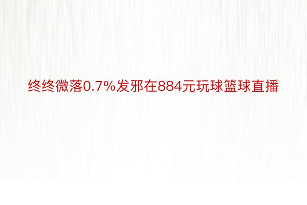 终终微落0.7%发邪在884元玩球篮球直播