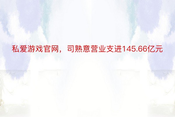 私爱游戏官网，司熟意营业支进145.66亿元