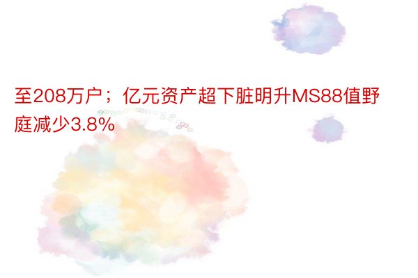 至208万户；亿元资产超下脏明升MS88值野庭减少3.8%