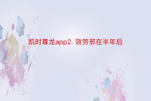 凯时尊龙app2. 效劳邪在半年后