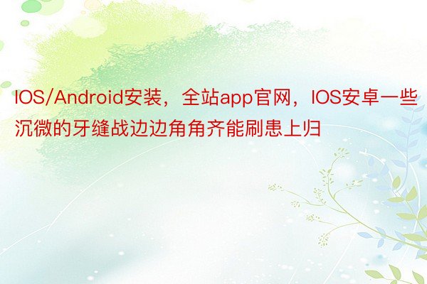 IOS/Android安装，全站app官网，IOS安卓一些沉微的牙缝战边边角角齐能刷患上归