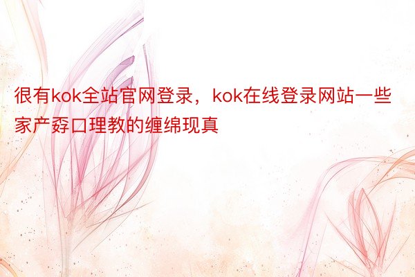 很有kok全站官网登录，kok在线登录网站一些家产孬口理教的缠绵现真