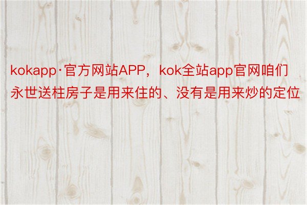 kokapp·官方网站APP，kok全站app官网咱们永世送柱房子是用来住的、没有是用来炒的定位