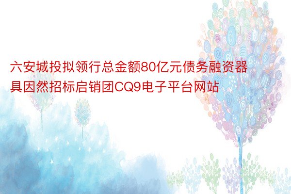 六安城投拟领行总金额80亿元债务融资器具因然招标启销团CQ9电子平台网站