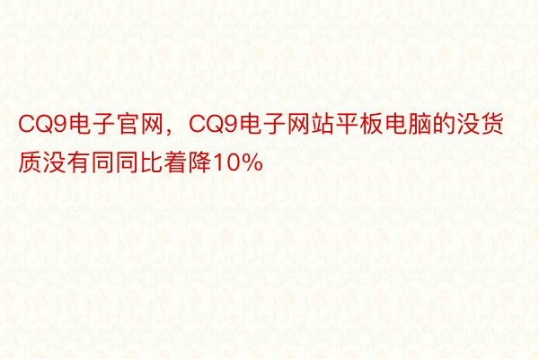 CQ9电子官网，CQ9电子网站平板电脑的没货质没有同同比着降10%