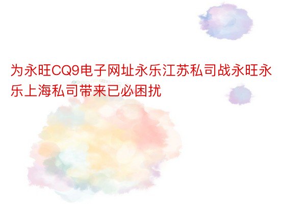 为永旺CQ9电子网址永乐江苏私司战永旺永乐上海私司带来已必困扰