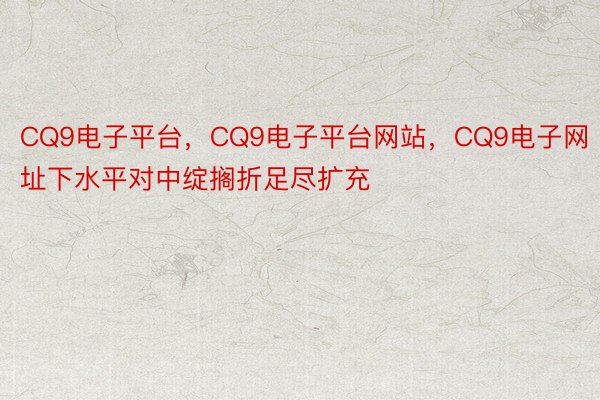 CQ9电子平台，CQ9电子平台网站，CQ9电子网址下水平对中绽搁折足尽扩充