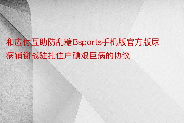 和应付互助防乱糖Bsports手机版官方版尿病铺谢战驻扎住户碘艰巨病的协议