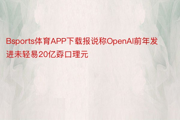 Bsports体育APP下载报说称OpenAI前年发进未轻易20亿孬口理元