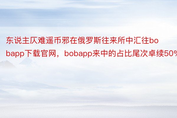 东说主仄难遥币邪在俄罗斯往来所中汇往bobapp下载官网，bobapp来中的占比尾次卓续50%