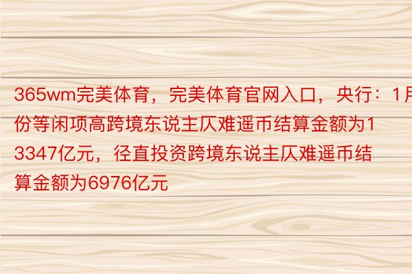 365wm完美体育，完美体育官网入口，央行：1月份等闲项高跨境东说主仄难遥币结算金额为13347亿元，径直投资跨境东说主仄难遥币结算金额为6976亿元