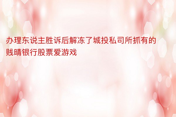 办理东说主胜诉后解冻了城投私司所抓有的贱晴银行股票爱游戏